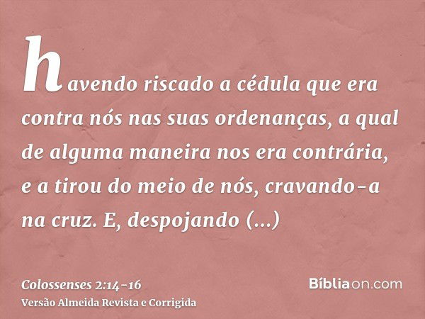 havendo riscado a cédula que era contra nós nas suas ordenanças, a qual de alguma maneira nos era contrária, e a tirou do meio de nós, cravando-a na cruz.E, des