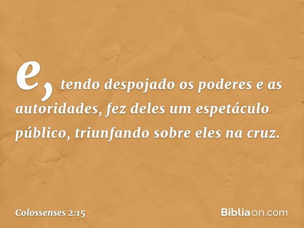 e, tendo despojado os poderes e as autoridades, fez deles um espetáculo público, triunfando sobre eles na cruz. -- Colossenses 2:15