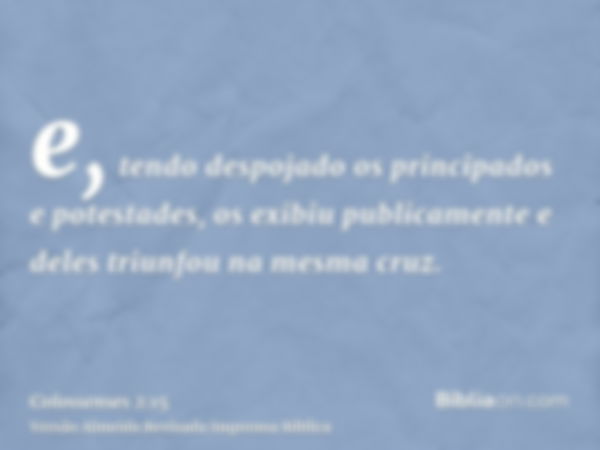 e, tendo despojado os principados e potestades, os exibiu publicamente e deles triunfou na mesma cruz.