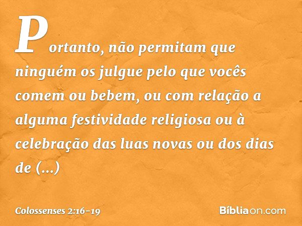 Portanto, não permitam que ninguém os julgue pelo que vocês comem ou bebem, ou com relação a alguma festividade religiosa ou à celebração das luas novas ou dos 