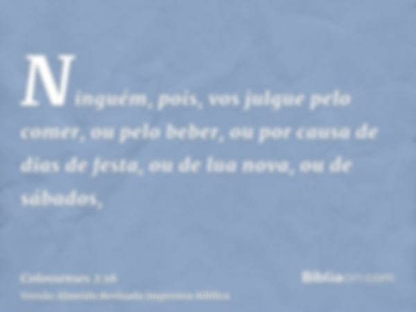 Ninguém, pois, vos julgue pelo comer, ou pelo beber, ou por causa de dias de festa, ou de lua nova, ou de sábados,