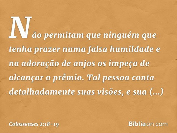 Não permitam que ninguém que tenha prazer numa falsa humildade e na adoração de anjos os impeça de alcançar o prêmio. Tal pessoa conta detalhadamente suas visõe