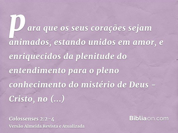 para que os seus corações sejam animados, estando unidos em amor, e enriquecidos da plenitude do entendimento para o pleno conhecimento do mistério de Deus - Cr