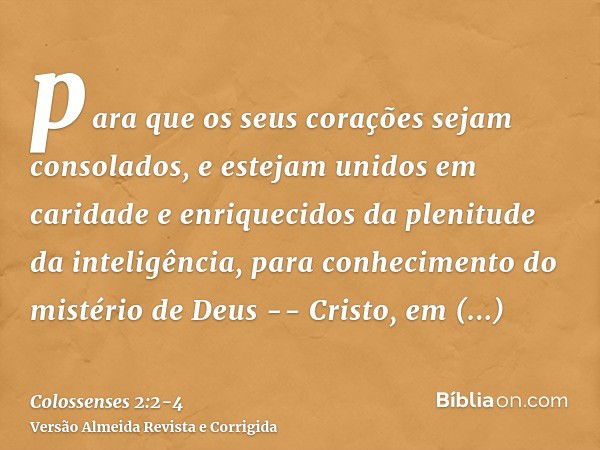 para que os seus corações sejam consolados, e estejam unidos em caridade e enriquecidos da plenitude da inteligência, para conhecimento do mistério de Deus -- C