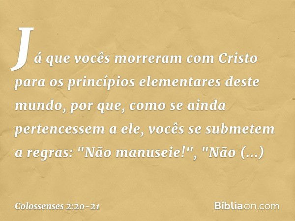 Já que vocês morreram com Cristo para os princípios elementares deste mundo, por que, como se ainda pertencessem a ele, vocês se submetem a regras: "Não manusei