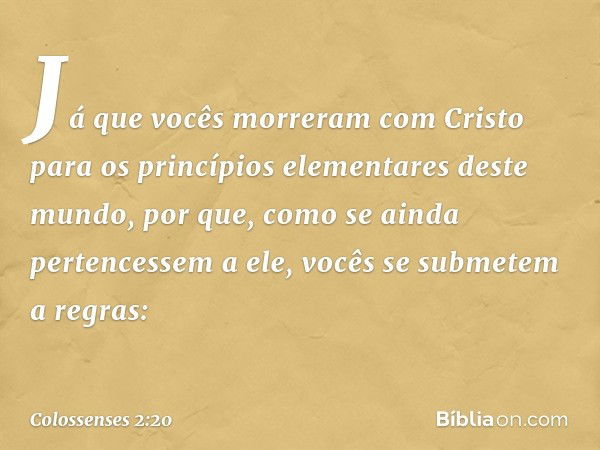 Já que vocês morreram com Cristo para os princípios elementares deste mundo, por que, como se ainda pertencessem a ele, vocês se submetem a regras: -- Colossens