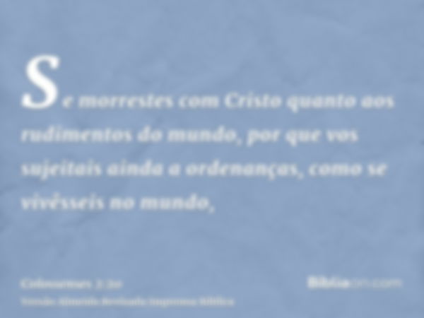 Se morrestes com Cristo quanto aos rudimentos do mundo, por que vos sujeitais ainda a ordenanças, como se vivêsseis no mundo,