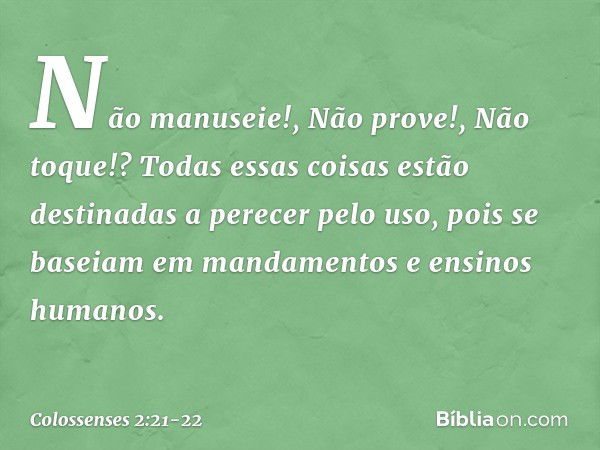 "Não manuseie!", "Não prove!", "Não toque!"? Todas essas coisas estão destinadas a perecer pelo uso, pois se baseiam em mandamentos e ensinos humanos. -- Coloss