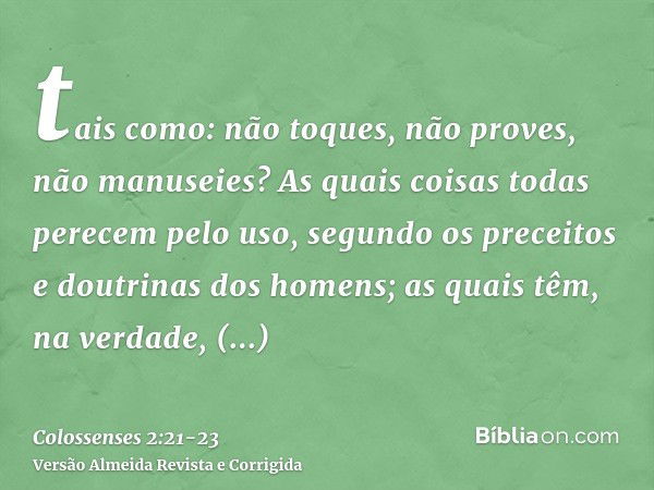 tais como: não toques, não proves, não manuseies?As quais coisas todas perecem pelo uso, segundo os preceitos e doutrinas dos homens;as quais têm, na verdade, a