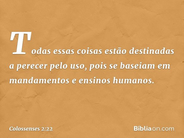 Todas essas coisas estão destinadas a perecer pelo uso, pois se baseiam em mandamentos e ensinos humanos. -- Colossenses 2:22