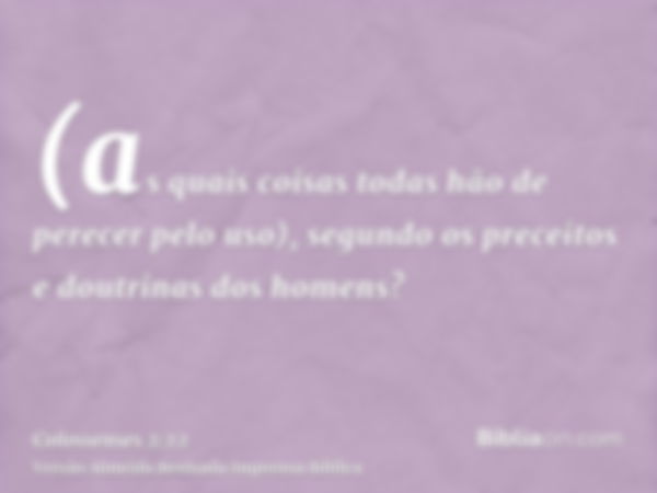 (as quais coisas todas hão de perecer pelo uso), segundo os preceitos e doutrinas dos homens?