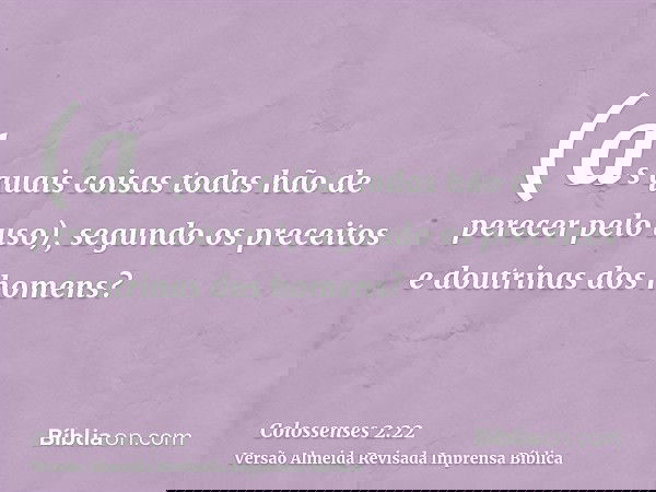 (as quais coisas todas hão de perecer pelo uso), segundo os preceitos e doutrinas dos homens?