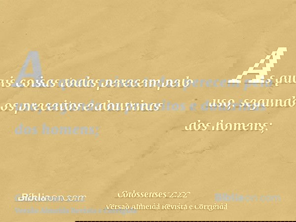 As quais coisas todas perecem pelo uso, segundo os preceitos e doutrinas dos homens;