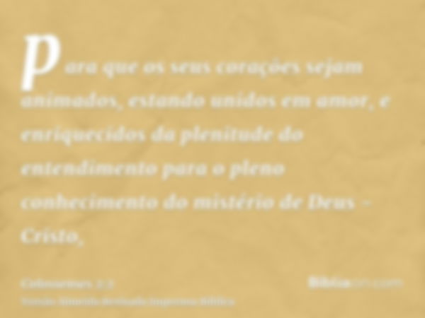 para que os seus corações sejam animados, estando unidos em amor, e enriquecidos da plenitude do entendimento para o pleno conhecimento do mistério de Deus - Cr