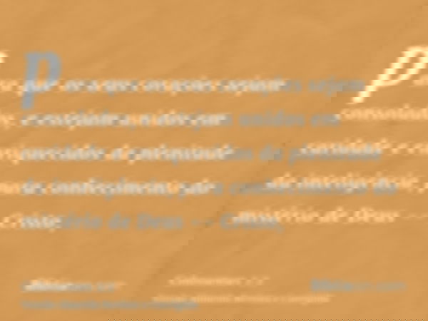 para que os seus corações sejam consolados, e estejam unidos em caridade e enriquecidos da plenitude da inteligência, para conhecimento do mistério de Deus -- C