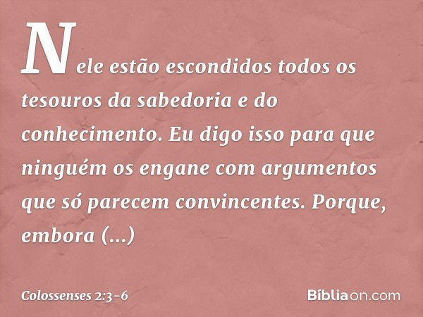 Nele estão escondidos todos os tesouros da sabedoria e do conhecimento. Eu digo isso para que ninguém os engane com argumentos que só parecem convincentes. Porq