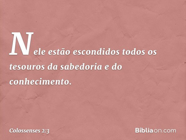 Nele estão escondidos todos os tesouros da sabedoria e do conhecimento. -- Colossenses 2:3