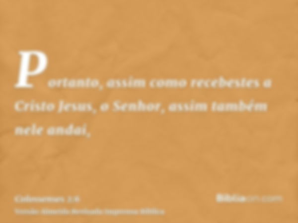 Portanto, assim como recebestes a Cristo Jesus, o Senhor, assim também nele andai,