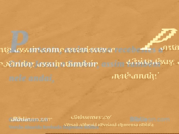 Portanto, assim como recebestes a Cristo Jesus, o Senhor, assim também nele andai,