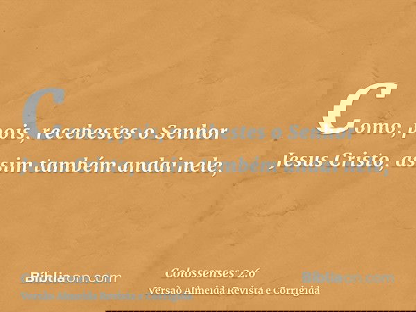 Como, pois, recebestes o Senhor Jesus Cristo, assim também andai nele,