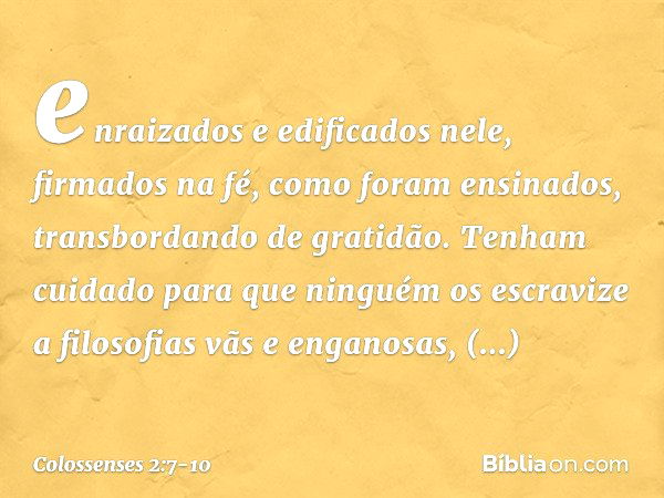 enraizados e edificados nele, firmados na fé, como foram ensinados, transbordando de gratidão. Tenham cuidado para que ninguém os escravize a filosofias vãs e e