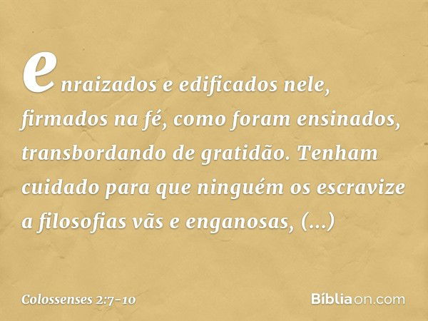 enraizados e edificados nele, firmados na fé, como foram ensinados, transbordando de gratidão. Tenham cuidado para que ninguém os escravize a filosofias vãs e e