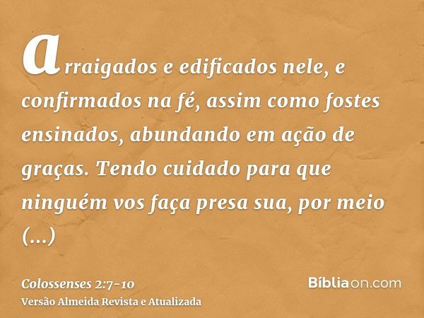 arraigados e edificados nele, e confirmados na fé, assim como fostes ensinados, abundando em ação de graças.Tendo cuidado para que ninguém vos faça presa sua, p