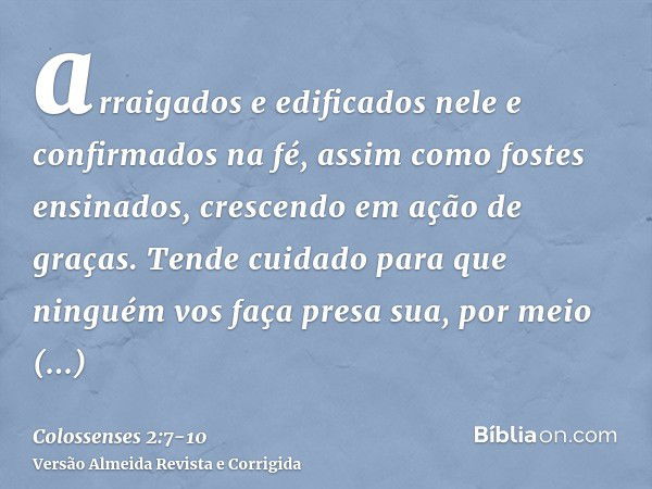 arraigados e edificados nele e confirmados na fé, assim como fostes ensinados, crescendo em ação de graças.Tende cuidado para que ninguém vos faça presa sua, po