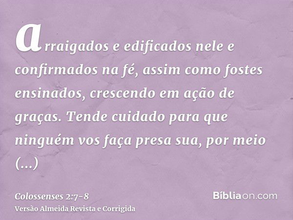 arraigados e edificados nele e confirmados na fé, assim como fostes ensinados, crescendo em ação de graças.Tende cuidado para que ninguém vos faça presa sua, po