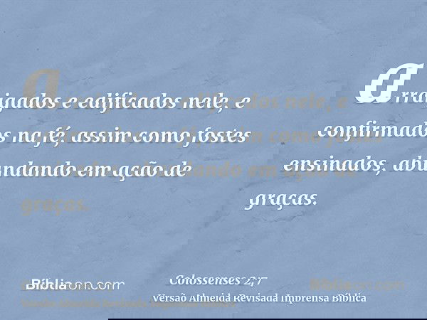 arraigados e edificados nele, e confirmados na fé, assim como fostes ensinados, abundando em ação de graças.