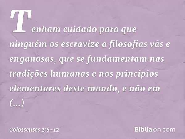 Tenham cuidado para que ninguém os escravize a filosofias vãs e enganosas, que se fundamentam nas tradições humanas e nos princípios elementares deste mundo, e 