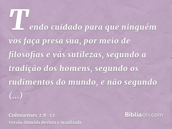 Tendo cuidado para que ninguém vos faça presa sua, por meio de filosofias e vãs sutilezas, segundo a tradição dos homens, segundo os rudimentos do mundo, e não 