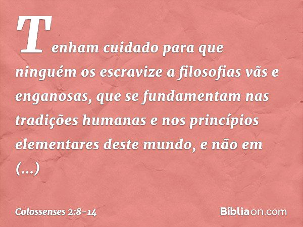 Tenham cuidado para que ninguém os escravize a filosofias vãs e enganosas, que se fundamentam nas tradições humanas e nos princípios elementares deste mundo, e 