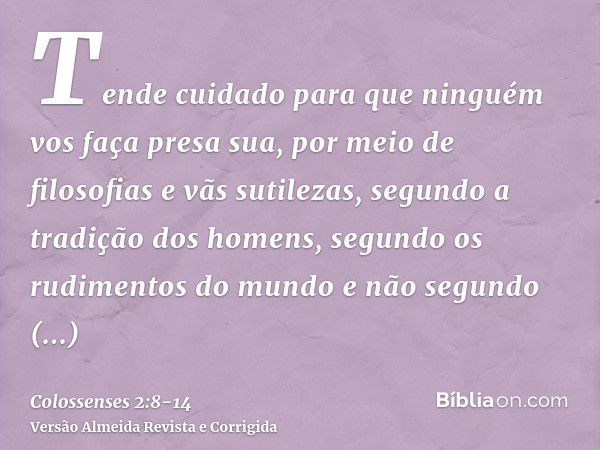 Tende cuidado para que ninguém vos faça presa sua, por meio de filosofias e vãs sutilezas, segundo a tradição dos homens, segundo os rudimentos do mundo e não s