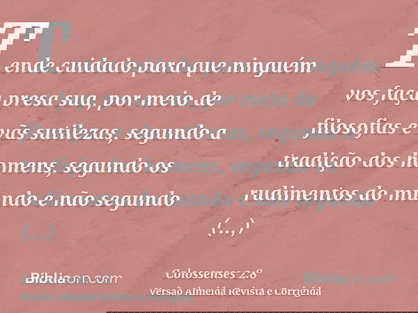 Tende cuidado para que ninguém vos faça presa sua, por meio de filosofias e vãs sutilezas, segundo a tradição dos homens, segundo os rudimentos do mundo e não s