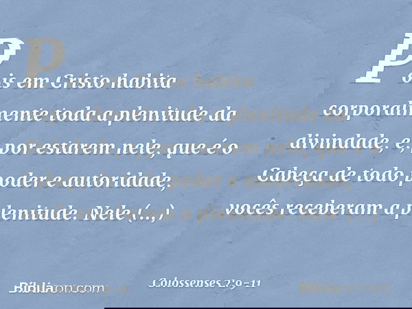 Pois em Cristo habita corporalmente toda a plenitude da divindade, e, por estarem nele, que é o Cabeça de todo poder e autoridade, vocês receberam a plenitude.