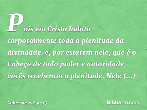 Pois em Cristo habita corporalmente toda a plenitude da divindade, e, por estarem nele, que é o Cabeça de todo poder e autoridade, vocês receberam a plenitude. 