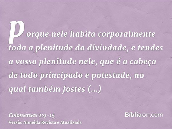 porque nele habita corporalmente toda a plenitude da divindade,e tendes a vossa plenitude nele, que é a cabeça de todo principado e potestade,no qual também fos