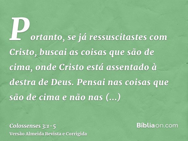 Portanto, se já ressuscitastes com Cristo, buscai as coisas que são de cima, onde Cristo está assentado à destra de Deus.Pensai nas coisas que são de cima e não