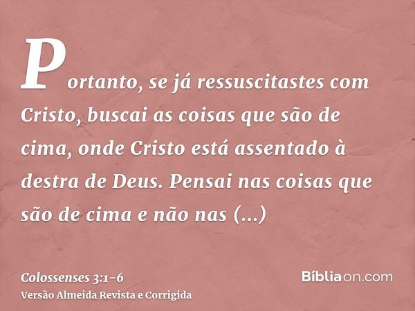 Portanto, se já ressuscitastes com Cristo, buscai as coisas que são de cima, onde Cristo está assentado à destra de Deus.Pensai nas coisas que são de cima e não