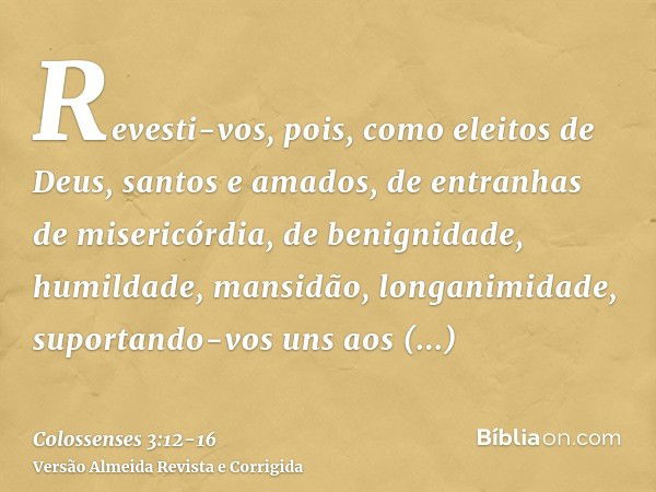 Revesti-vos, pois, como eleitos de Deus, santos e amados, de entranhas de misericórdia, de benignidade, humildade, mansidão, longanimidade,suportando-vos uns ao