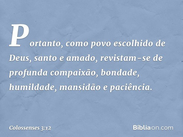 Portanto, como povo escolhido de Deus, santo e amado, revistam-se de profunda compaixão, bondade, humildade, mansidão e paciência. -- Colossenses 3:12