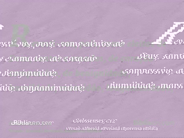 Revestí-vos, pois, como eleitos de Deus, santos e amados, de coração compassivo, de benignidade, humildade, mansidão, longanimidade,