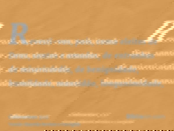 Revesti-vos, pois, como eleitos de Deus, santos e amados, de entranhas de misericórdia, de benignidade, humildade, mansidão, longanimidade,