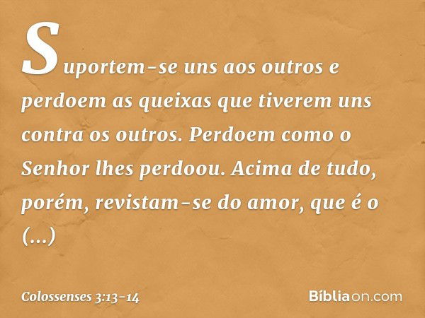 Suportem-se uns aos outros e perdoem as queixas que tiverem uns contra os outros. Perdoem como o Senhor lhes perdoou. Acima de tudo, porém, revistam-se do amor,