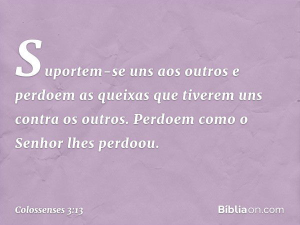 Suportem-se uns aos outros e perdoem as queixas que tiverem uns contra os outros. Perdoem como o Senhor lhes perdoou. -- Colossenses 3:13