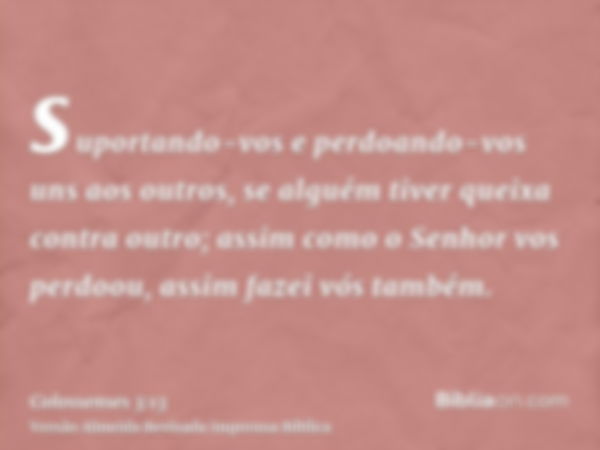 suportando-vos e perdoando-vos uns aos outros, se alguém tiver queixa contra outro; assim como o Senhor vos perdoou, assim fazei vós também.