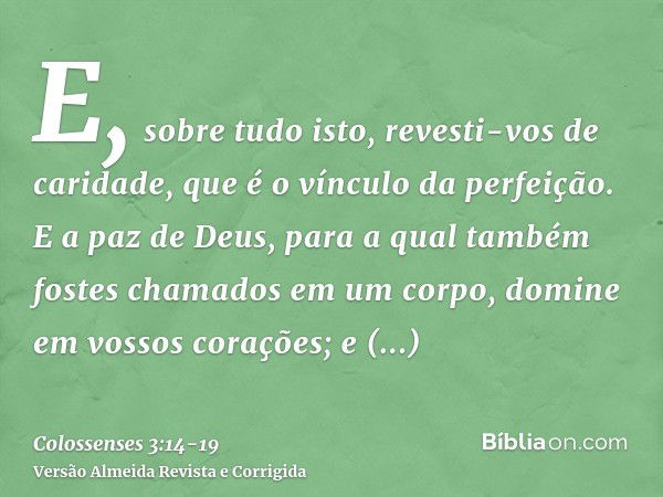 E, sobre tudo isto, revesti-vos de caridade, que é o vínculo da perfeição.E a paz de Deus, para a qual também fostes chamados em um corpo, domine em vossos cora