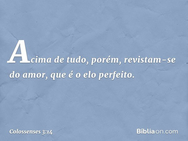 Acima de tudo, porém, revistam-se do amor, que é o elo perfeito. -- Colossenses 3:14