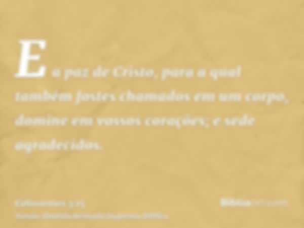 E a paz de Cristo, para a qual também fostes chamados em um corpo, domine em vossos corações; e sede agradecidos.